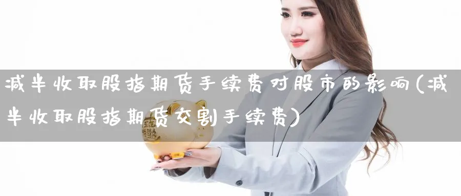 减半收取股指期货手续费对股市的影响(减半收取股指期货交割手续费)_https://www.baokan.net_纳指期货_第1张