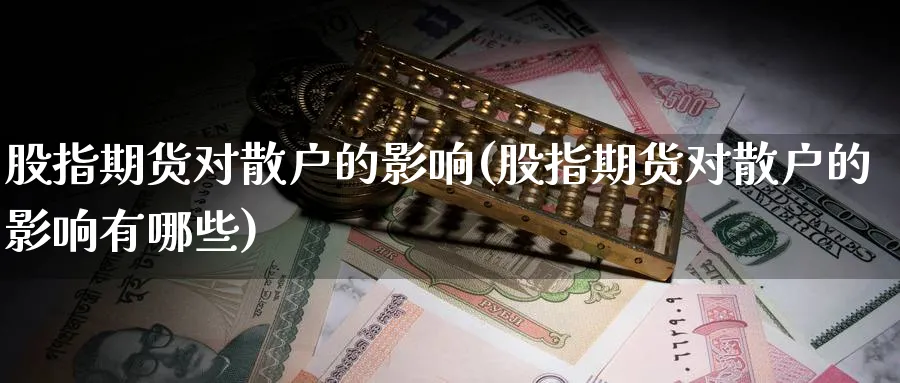 股指期货对散户的影响(股指期货对散户的影响有哪些)_https://www.baokan.net_期货平台_第1张