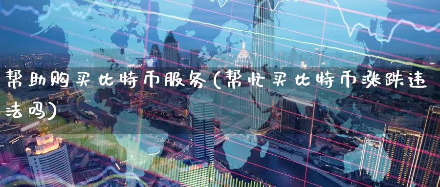 帮助购买比特币服务(帮忙买比特币涨跌违法吗)_https://www.baokan.net_币圈行情_第1张