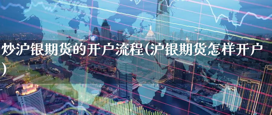 炒沪银期货的开户流程(沪银期货怎样开户)_https://www.baokan.net_期货公司_第1张