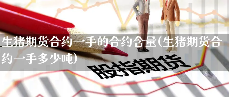 生猪期货合约一手的合约含量(生猪期货合约一手多少吨)_https://www.baokan.net_期货喊单_第1张