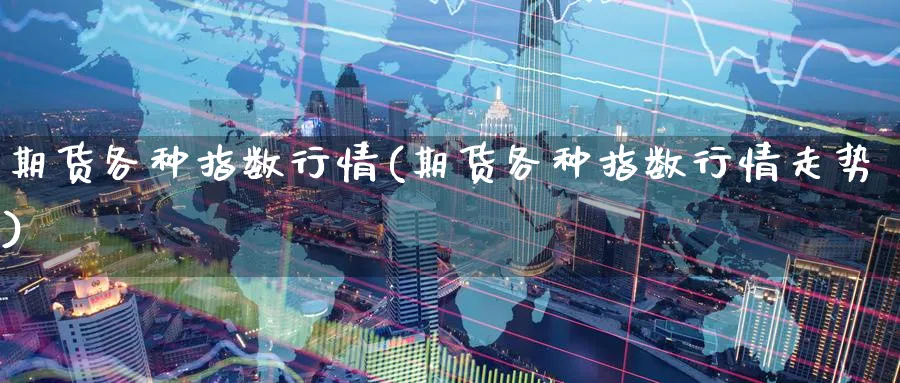 期货各种指数行情(期货各种指数行情走势)_https://www.baokan.net_内盘期货_第1张