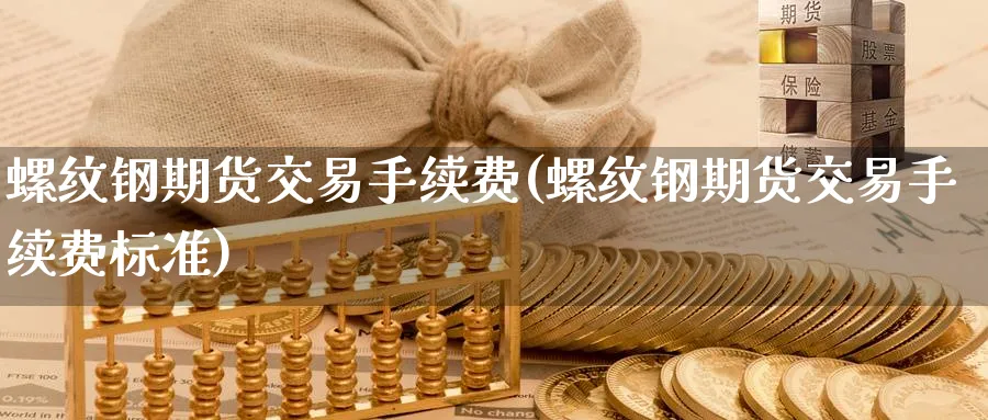 螺纹钢期货交易手续费(螺纹钢期货交易手续费标准)_https://www.baokan.net_期货品种_第1张