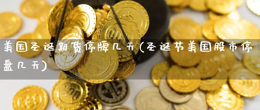 美国圣诞期货停牌几天(圣诞节美国股市停盘几天)_https://www.baokan.net_原油期货_第1张