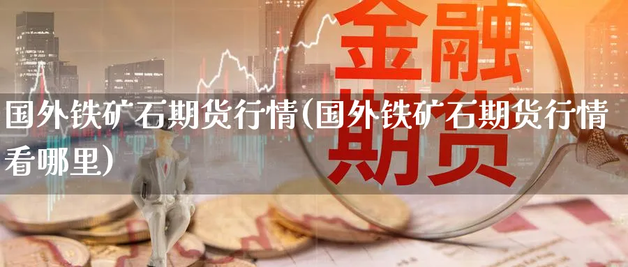 国外铁矿石期货行情(国外铁矿石期货行情看哪里)_https://www.baokan.net_内盘期货_第1张