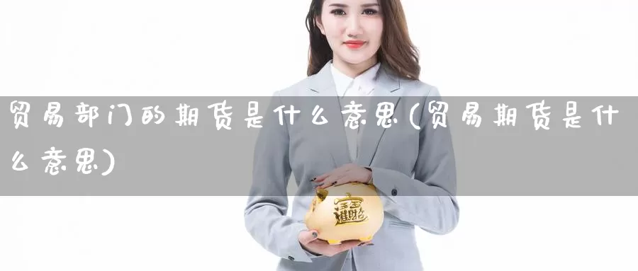 贸易部门的期货是什么意思(贸易期货是什么意思)_https://www.baokan.net_期货行情_第1张