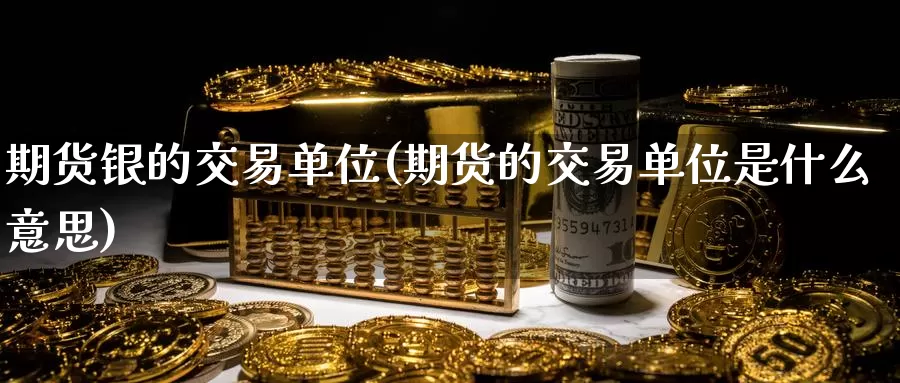 期货银的交易单位(期货的交易单位是什么意思)_https://www.baokan.net_原油期货_第1张