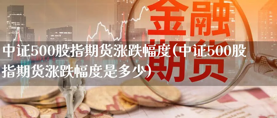 中证500股指期货涨跌幅度(中证500股指期货涨跌幅度是多少)_https://www.baokan.net_期货分析_第1张