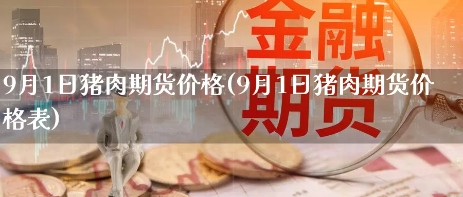 9月1日猪肉期货价格(9月1日猪肉期货价格表)_https://www.baokan.net_期货公司_第1张