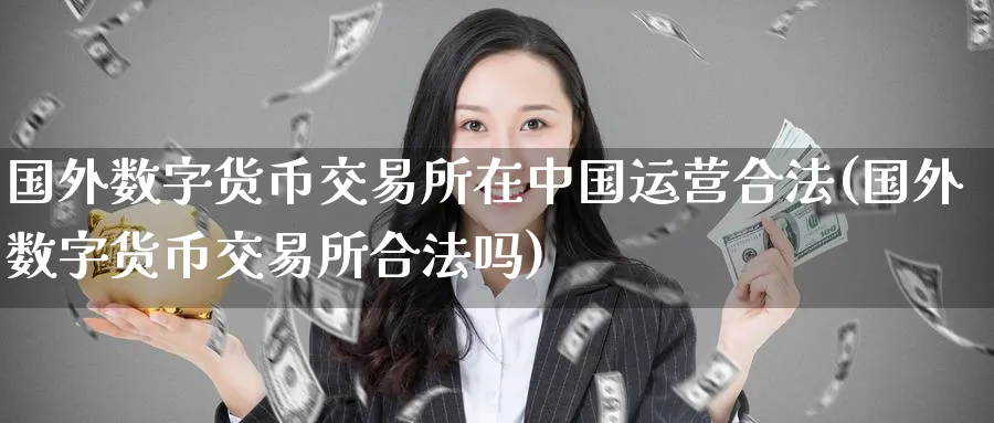 国外数字货币交易所在中国运营合法(国外数字货币交易所合法吗)_https://www.baokan.net_期货分析_第1张