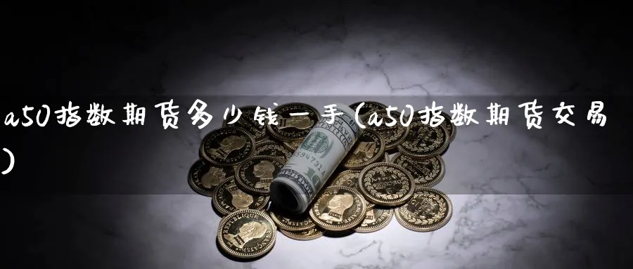 a50指数期货多少钱一手(a50指数期货交易)_https://www.baokan.net_期货品种_第1张