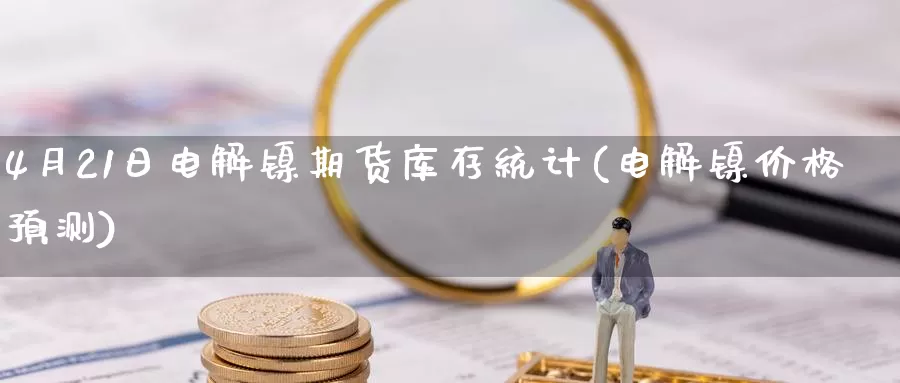 4月21日电解镍期货库存统计(电解镍价格预测)_国际期货_第1张_宝勘金融网 4月21日电解镍期货库存统计(电解镍价格预测)_https://www.baokan.net_国际期货_第1张