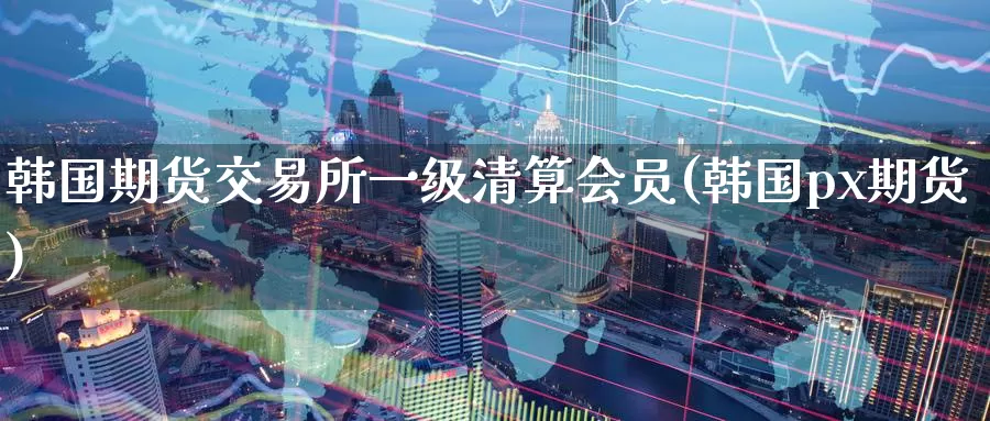 韩国期货交易所一级清算会员(韩国px期货)_https://www.baokan.net_期货平台_第1张