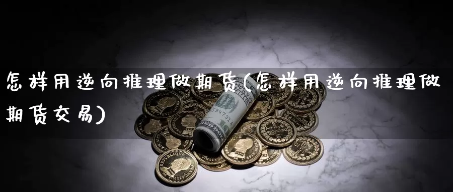 怎样用逆向推理做期货(怎样用逆向推理做期货交易)_https://www.baokan.net_纳指期货_第1张
