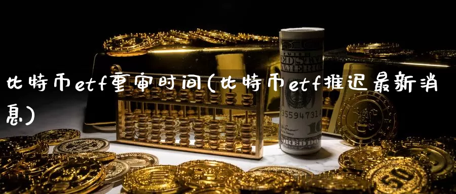 比特币etf重审时间(比特币etf推迟最新消息)_https://www.baokan.net_币圈行情_第1张