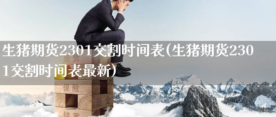 生猪期货2301交割时间表(生猪期货2301交割时间表最新)_https://www.baokan.net_期货平台_第1张