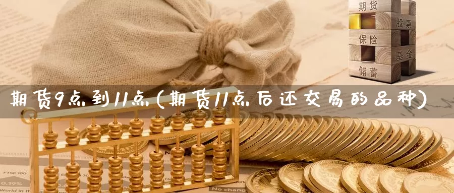 期货9点到11点(期货11点后还交易的品种)_https://www.baokan.net_期货行情_第1张