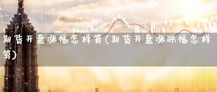期货开盘涨幅怎样算(期货开盘涨跌幅怎样算)_https://www.baokan.net_期货喊单_第1张