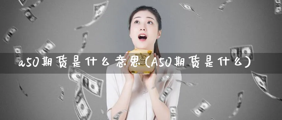 a50期货是什么意思(A50期货是什么)_https://www.baokan.net_期货分析_第1张