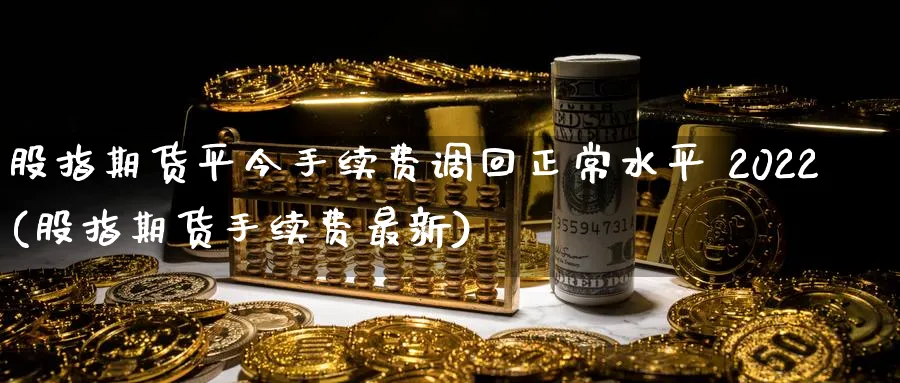 股指期货平今手续费调回正常水平 2022(股指期货手续费最新)_https://www.baokan.net_期货行情_第1张