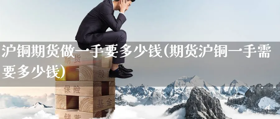 沪铜期货做一手要多少钱(期货沪铜一手需要多少钱)_https://www.baokan.net_期货百科_第1张