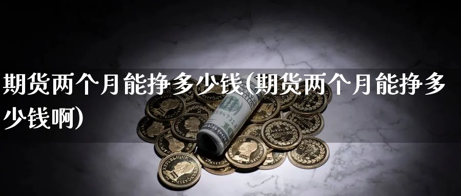 期货两个月能挣多少钱(期货两个月能挣多少钱啊)_https://www.baokan.net_期货喊单_第1张