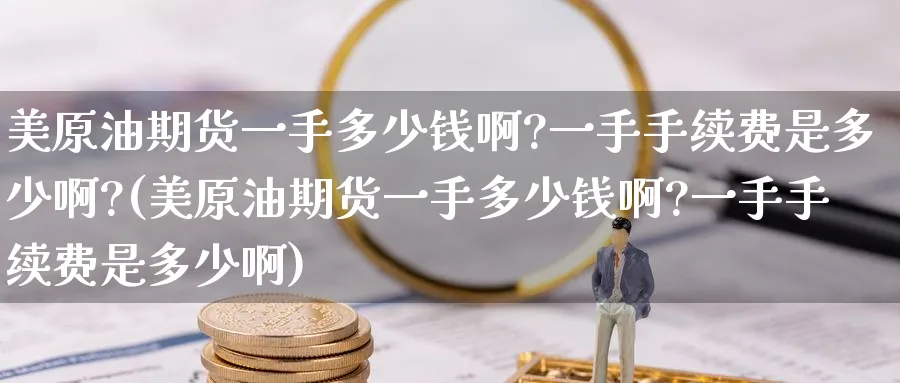 美原油期货一手多少钱啊?一手手续费是多少啊?(美原油期货一手多少钱啊?一手手续费是多少啊)_https://www.baokan.net_期货行情_第1张