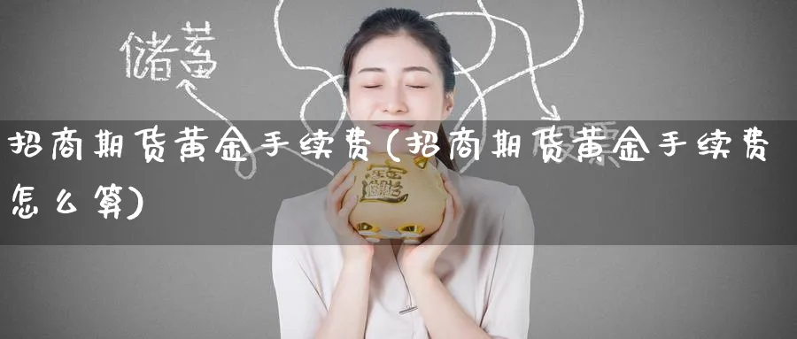 招商期货黄金手续费(招商期货黄金手续费怎么算)_https://www.baokan.net_期货入门_第1张