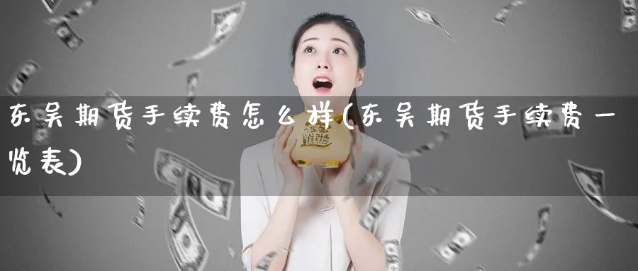 东吴期货手续费怎么样(东吴期货手续费一览表)_https://www.baokan.net_纳指期货_第1张