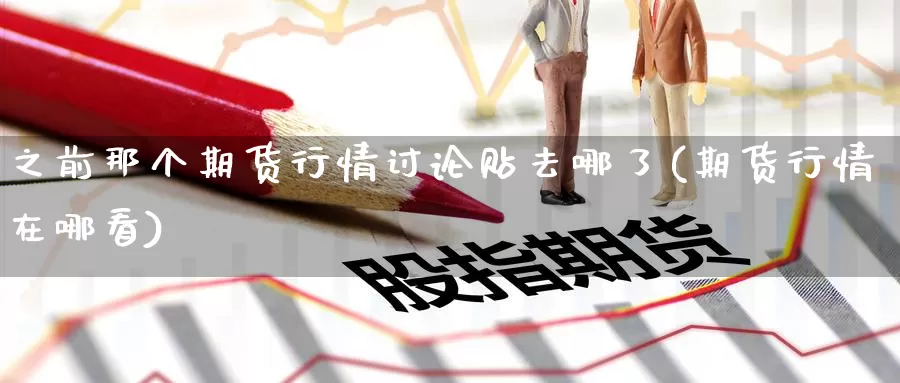 之前那个期货行情讨论贴去哪了(期货行情在哪看)_https://www.baokan.net_期货开户_第1张
