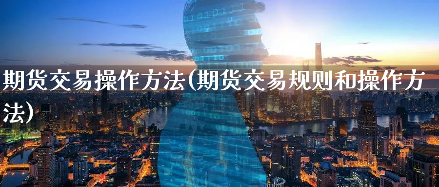 期货交易操作方法(期货交易规则和操作方法)_https://www.baokan.net_期货喊单_第1张