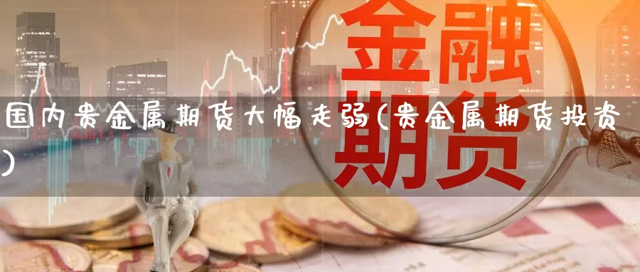 国内贵金属期货大幅走弱(贵金属期货投资)_https://www.baokan.net_恒指期货_第1张