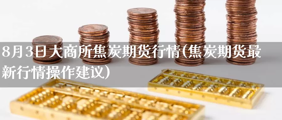 8月3日大商所焦炭期货行情(焦炭期货最新行情操作建议)_期货培训_第1张_宝勘金融网 8月3日大商所焦炭期货行情(焦炭期货最新行情操作建议)_https://www.baokan.net_期货培训_第1张
