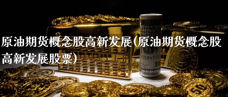 原油期货概念股高新发展(原油期货概念股高新发展股票)_期货交易_第1张_宝勘金融网 原油期货概念股高新发展(原油期货概念股高新发展股票)_https://www.baokan.net_期货交易_第1张