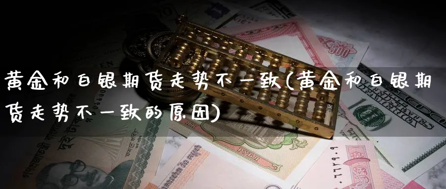 黄金和白银期货走势不一致(黄金和白银期货走势不一致的原因)_https://www.baokan.net_内盘期货_第1张