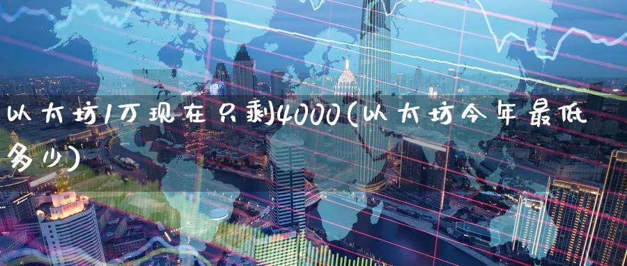 以太坊1万现在只剩4000(以太坊今年最低多少)_https://www.baokan.net_币圈行情_第1张
