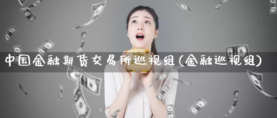 中国金融期货交易所巡视组(金融巡视组)_期货行情_第1张_宝勘金融网 中国金融期货交易所巡视组(金融巡视组)_https://www.baokan.net_期货行情_第1张