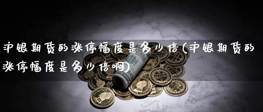 沪银期货的涨停幅度是多少倍(沪银期货的涨停幅度是多少倍啊)_https://www.baokan.net_恒指期货_第1张