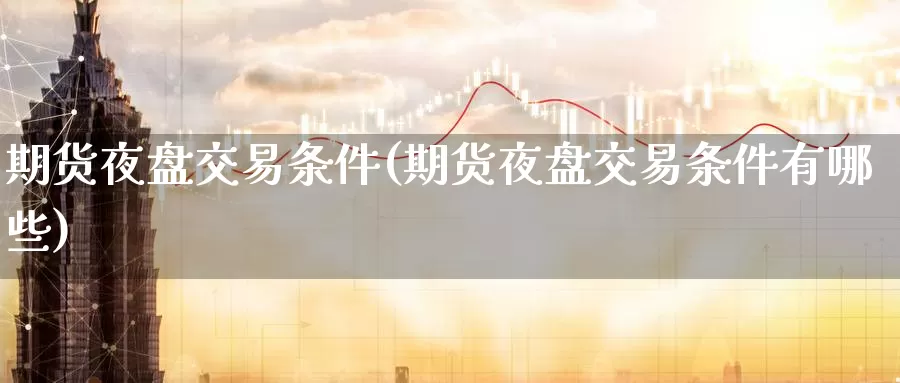 期货夜盘交易条件(期货夜盘交易条件有哪些)_期货软件_第1张_宝勘金融网 期货夜盘交易条件(期货夜盘交易条件有哪些)_https://www.baokan.net_期货软件_第1张
