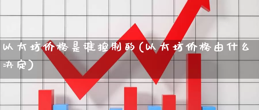 以太坊价格是谁控制的(以太坊价格由什么决定)_https://www.baokan.net_币圈行情_第1张