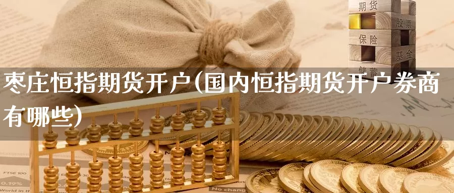 枣庄恒指期货开户(国内恒指期货开户券商有哪些)_恒指期货_第1张_宝勘金融网 枣庄恒指期货开户(国内恒指期货开户券商有哪些)_https://www.baokan.net_恒指期货_第1张