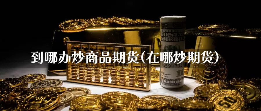到哪办炒商品期货(在哪炒期货)_https://www.baokan.net_恒生指数_第1张