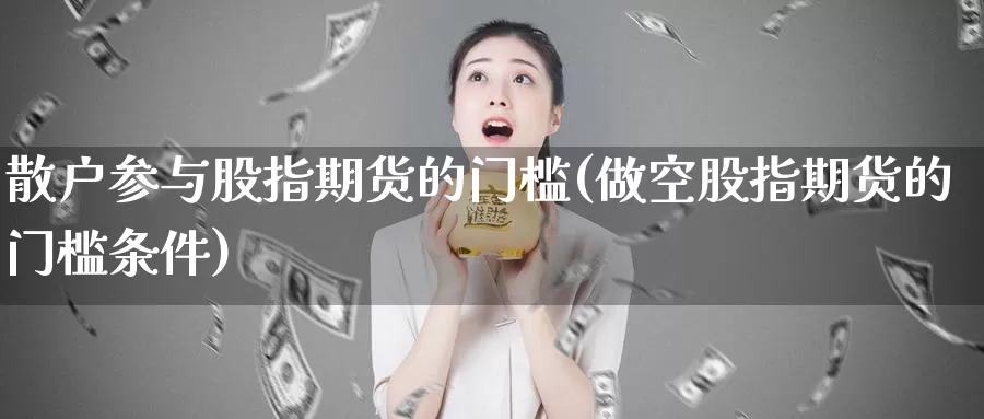 散户参与股指期货的门槛(做空股指期货的门槛条件)_https://www.baokan.net_股指期货_第1张