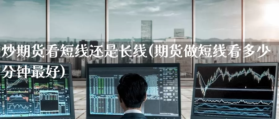 炒期货看短线还是长线(期货做短线看多少分钟最好)_https://www.baokan.net_内盘期货_第1张