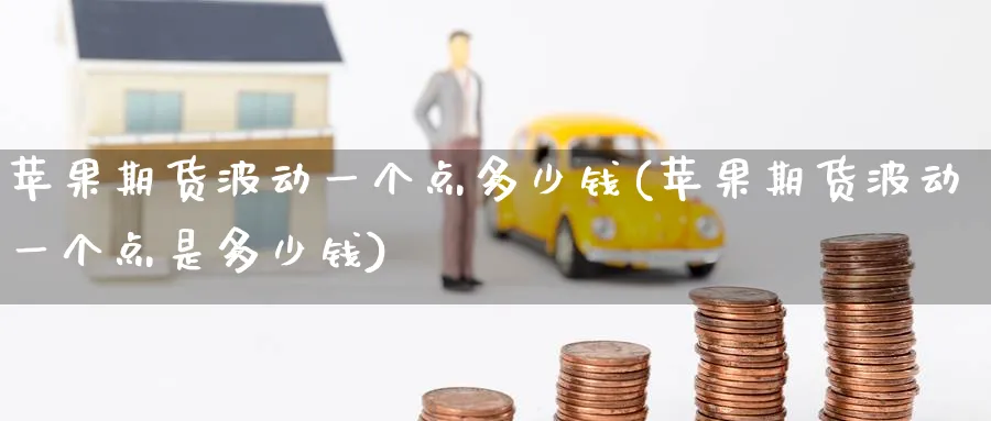 苹果期货波动一个点多少钱(苹果期货波动一个点是多少钱)_https://www.baokan.net_期货喊单_第1张