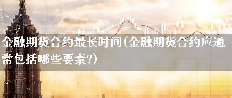 金融期货合约最长时间(金融期货合约应通常包括哪些要素?)_https://www.baokan.net_国际期货_第1张
