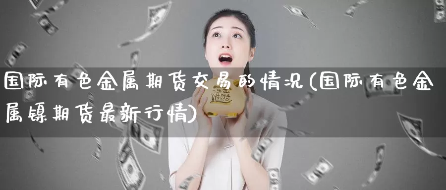 国际有色金属期货交易的情况(国际有色金属镍期货最新行情)_https://www.baokan.net_恒指期货_第1张