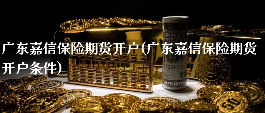 广东嘉信保险期货开户(广东嘉信保险期货开户条件)_https://www.baokan.net_国际期货_第1张