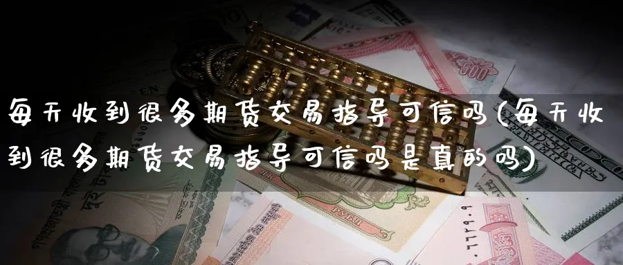 每天收到很多期货交易指导可信吗(每天收到很多期货交易指导可信吗是真的吗)_https://www.baokan.net_期货行情_第1张