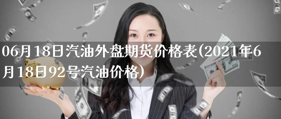 06月18日汽油外盘期货价格表(2021年6月18日92号汽油价格)_https://www.baokan.net_期货交易_第1张